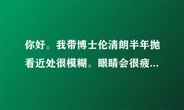 你好。我带博士伦清朗半年抛看近处很模糊。眼睛会很疲...