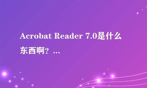 Acrobat Reader 7.0是什么东西啊？有什么功能啊？