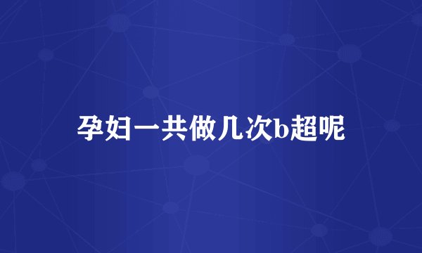 孕妇一共做几次b超呢