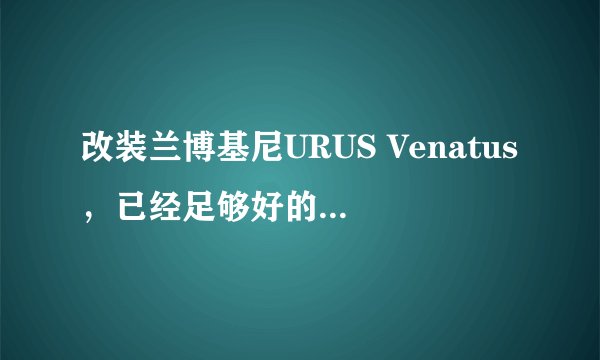 改装兰博基尼URUS Venatus，已经足够好的车为什么还要大改？