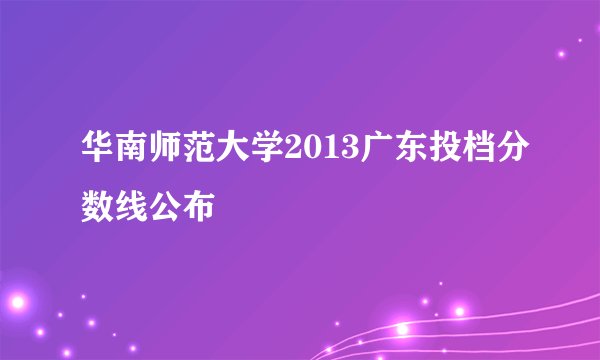 华南师范大学2013广东投档分数线公布
