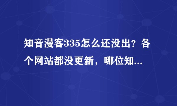 知音漫客335怎么还没出？各个网站都没更新，哪位知道怎么回事？