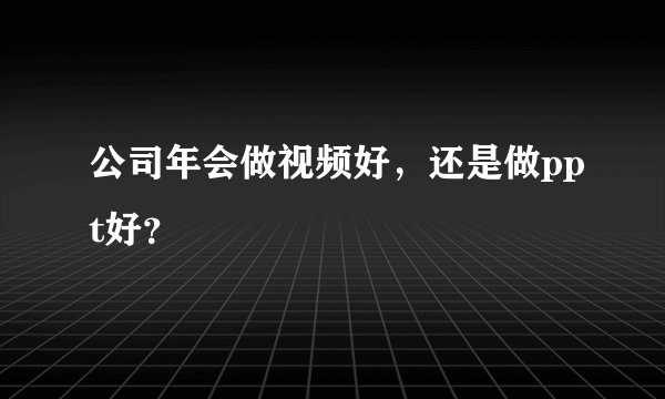 公司年会做视频好，还是做ppt好？