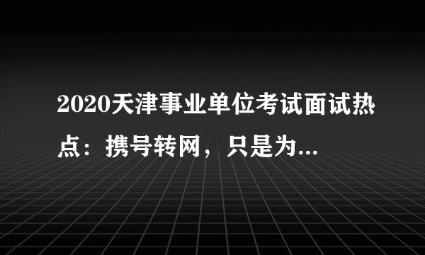 2020天津事业单位考试面试热点：携号转网，只是为了省钱吗？