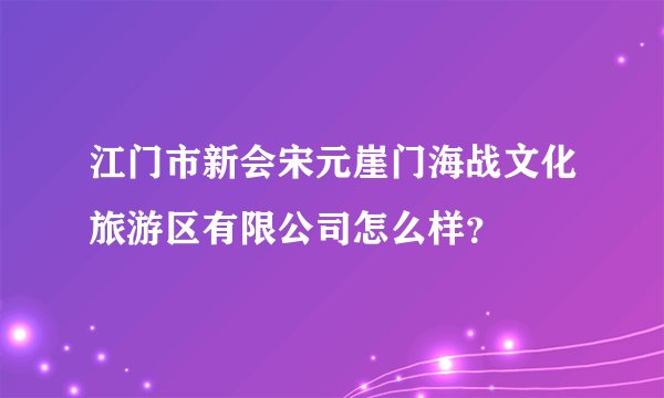 江门市新会宋元崖门海战文化旅游区有限公司怎么样？