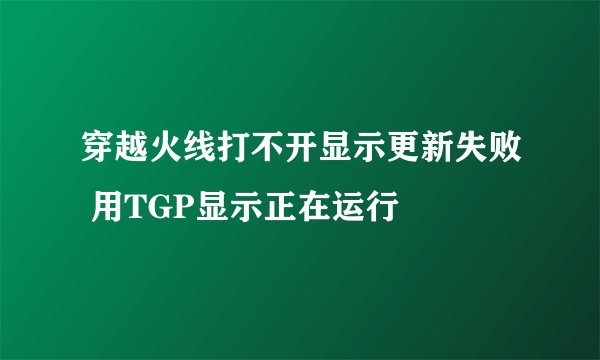 穿越火线打不开显示更新失败 用TGP显示正在运行