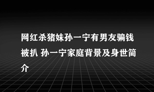 网红杀猪妹孙一宁有男友骗钱被扒 孙一宁家庭背景及身世简介