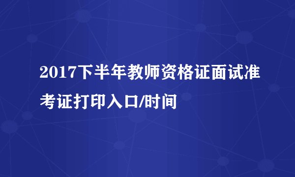 2017下半年教师资格证面试准考证打印入口/时间