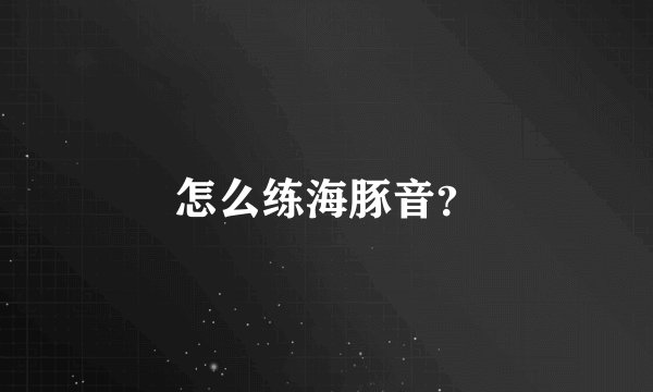怎么练海豚音？