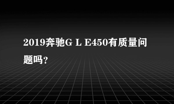2019奔驰G L E450有质量问题吗？