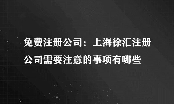 免费注册公司：上海徐汇注册公司需要注意的事项有哪些