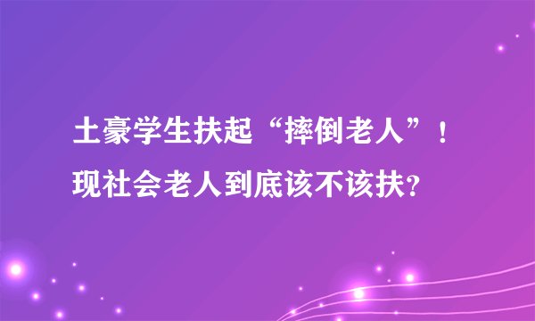 土豪学生扶起“摔倒老人”！现社会老人到底该不该扶？