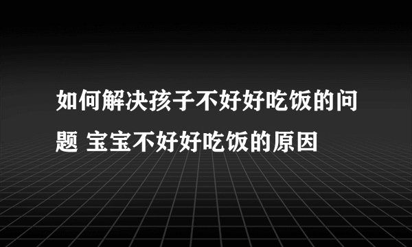 如何解决孩子不好好吃饭的问题 宝宝不好好吃饭的原因