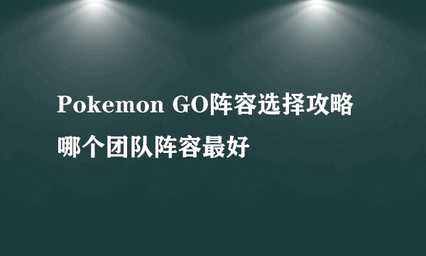 Pokemon GO阵容选择攻略 哪个团队阵容最好