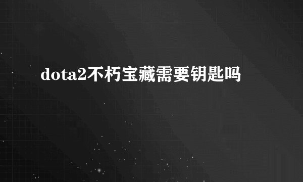 dota2不朽宝藏需要钥匙吗