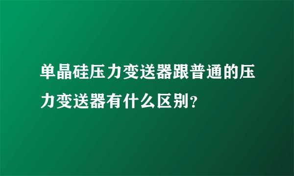 单晶硅压力变送器跟普通的压力变送器有什么区别？