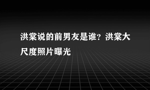 洪棠说的前男友是谁？洪棠大尺度照片曝光