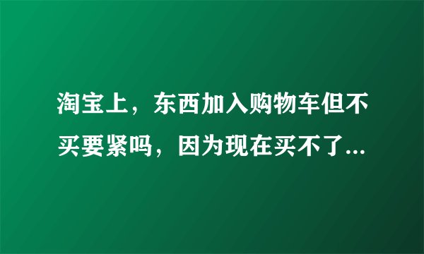 淘宝上，东西加入购物车但不买要紧吗，因为现在买不了，但是过半个月就有钱买了。想保留不被人买走？