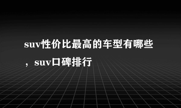 suv性价比最高的车型有哪些，suv口碑排行
