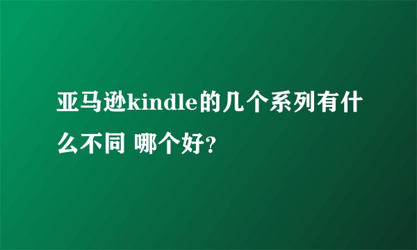 亚马逊kindle的几个系列有什么不同 哪个好？
