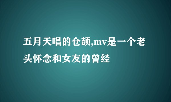 五月天唱的仓颉,mv是一个老头怀念和女友的曾经