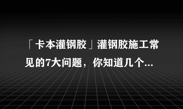 「卡本灌钢胶」灌钢胶施工常见的7大问题，你知道几个？（附解决方法）