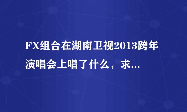 FX组合在湖南卫视2013跨年演唱会上唱了什么，求歌名！！