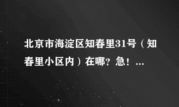 北京市海淀区知春里31号（知春里小区内）在哪？急！急！！！急！！！