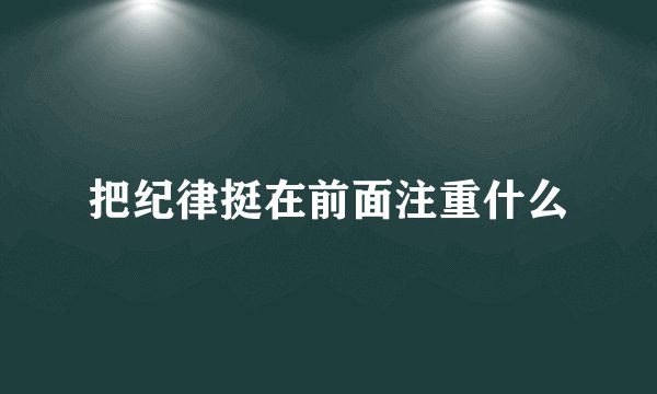 把纪律挺在前面注重什么