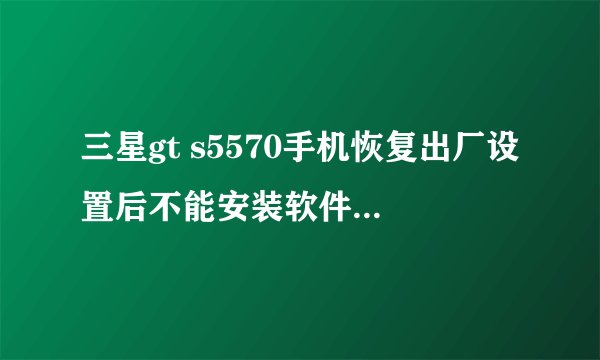 三星gt s5570手机恢复出厂设置后不能安装软件了 怎么处理