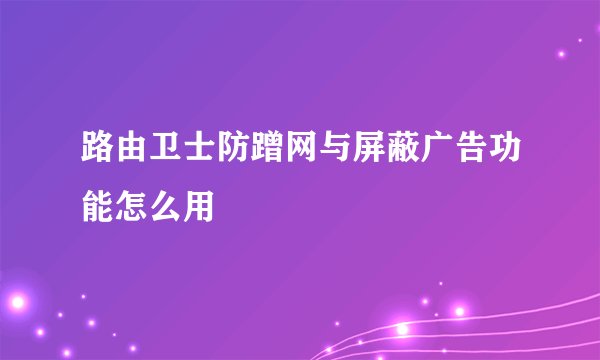 路由卫士防蹭网与屏蔽广告功能怎么用