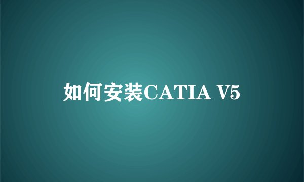 如何安装CATIA V5