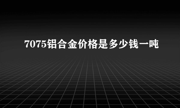 7075铝合金价格是多少钱一吨