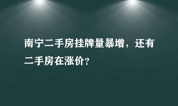 南宁二手房挂牌量暴增，还有二手房在涨价？