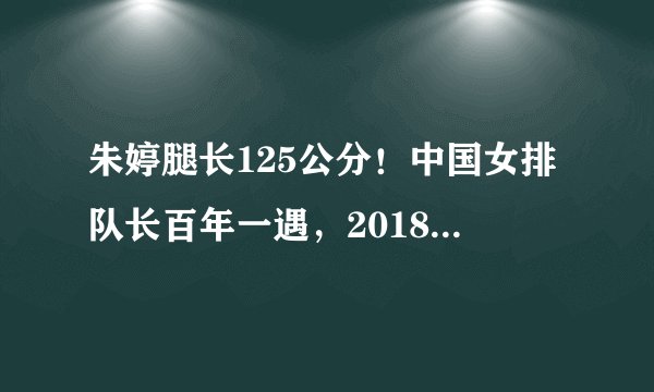 朱婷腿长125公分！中国女排队长百年一遇，2018年堪称最累最困难