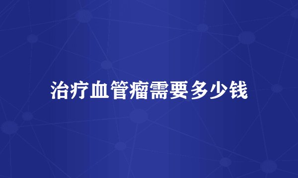 治疗血管瘤需要多少钱