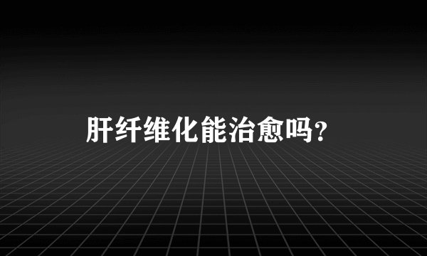 肝纤维化能治愈吗？