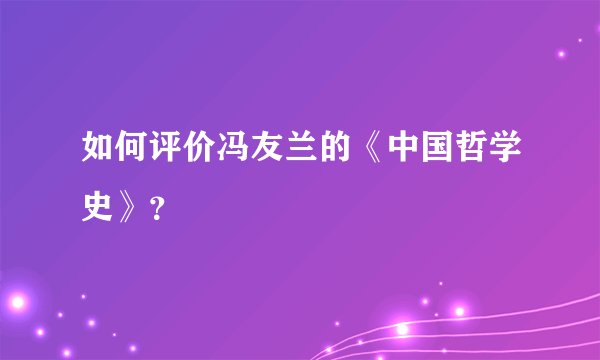如何评价冯友兰的《中国哲学史》？