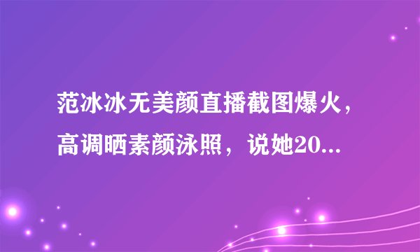 范冰冰无美颜直播截图爆火,高调晒素颜泳照,说她20岁也有人信
