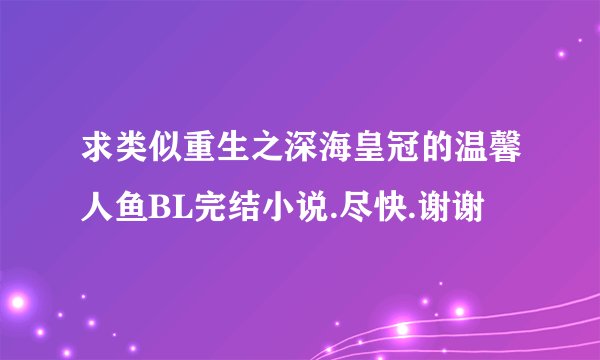 求类似重生之深海皇冠的温馨人鱼BL完结小说.尽快.谢谢