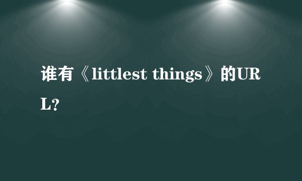 谁有《littlest things》的URL？