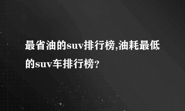 最省油的suv排行榜,油耗最低的suv车排行榜？