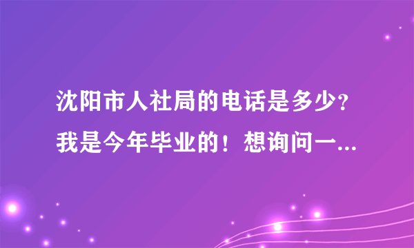 沈阳市人社局的电话是多少？我是今年毕业的！想询问一下档案情况！