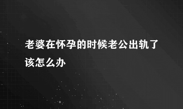 老婆在怀孕的时候老公出轨了该怎么办