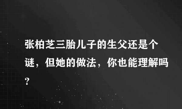 张柏芝三胎儿子的生父还是个谜，但她的做法，你也能理解吗？