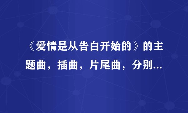 《爱情是从告白开始的》的主题曲，插曲，片尾曲，分别是什么歌名？