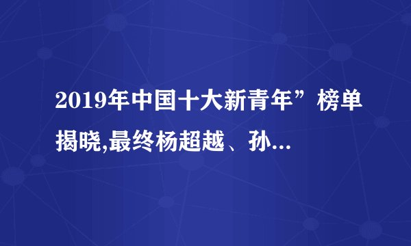 2019年中国十大新青年”榜单揭晓,最终杨超越、孙杨、刘嘉佳、阿悠悠、曾舜晞新青年有没有许华升