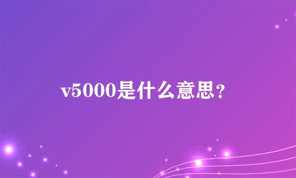 v5000是什么意思？