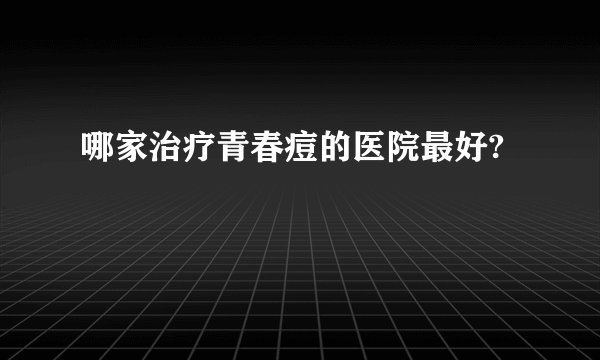 哪家治疗青春痘的医院最好?