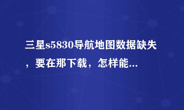 三星s5830导航地图数据缺失，要在那下载，怎样能弄好，求高人讲详细点